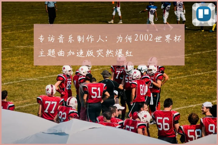 专访音乐制作人：为何2002世界杯主题曲加速版突然爆红