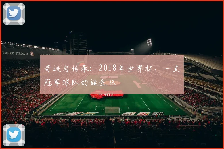 奇迹与传承：2018年世界杯，一支冠军球队的诞生记