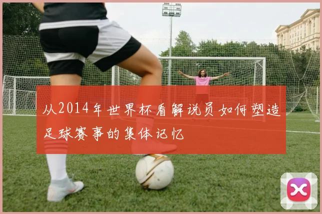 从2014年世界杯看解说员如何塑造足球赛事的集体记忆