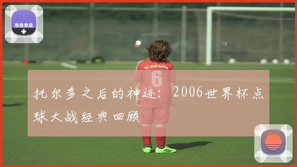 托尔多之后的神迹：2006世界杯点球大战经典回顾