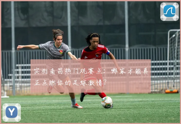 实测南昌热门观赛点：哪家才能真正点燃你的足球激情？