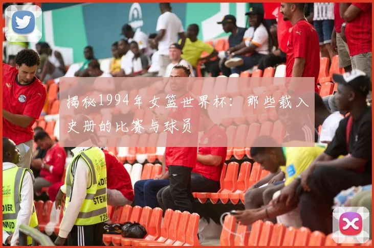 揭秘1994年女篮世界杯：那些载入史册的比赛与球员