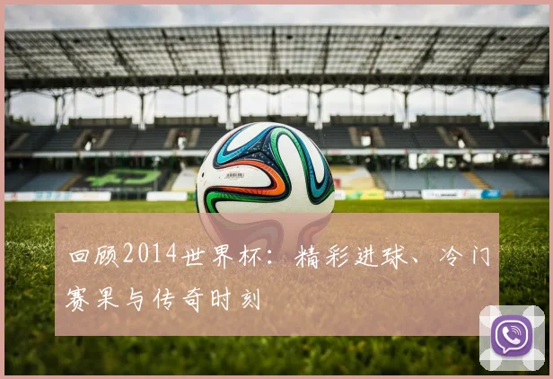 回顾2014世界杯：精彩进球、冷门赛果与传奇时刻